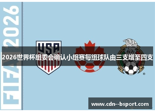 2026世界杯组委会确认小组赛每组球队由三支增至四支