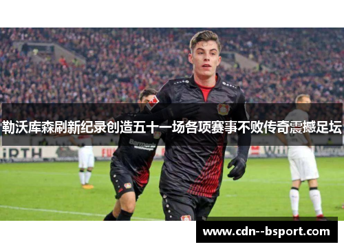 勒沃库森刷新纪录创造五十一场各项赛事不败传奇震撼足坛