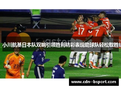 小川航基日本队双响引领胜利精彩表现助球队轻松取胜 小川航基日本队双响引领胜利精彩表现助球队轻松取胜