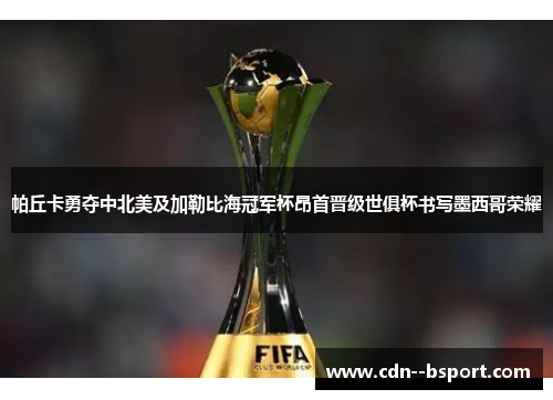 帕丘卡勇夺中北美及加勒比海冠军杯昂首晋级世俱杯书写墨西哥荣耀