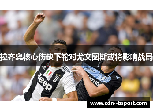 拉齐奥核心伤缺下轮对尤文图斯或将影响战局 拉齐奥核心伤缺下轮对尤文图斯或将影响战局
