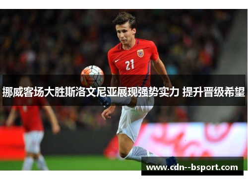 挪威客场大胜斯洛文尼亚展现强势实力 提升晋级希望 挪威客场大胜斯洛文尼亚展现强势实力 提升晋级希望