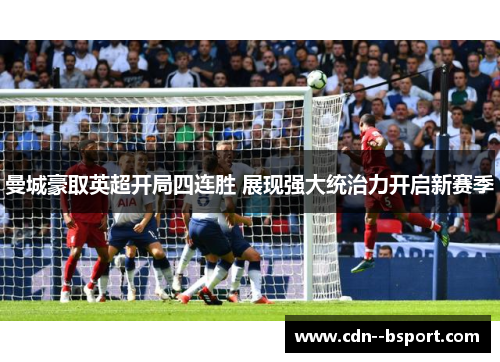 曼城豪取英超开局四连胜 展现强大统治力开启新赛季 曼城豪取英超开局四连胜 展现强大统治力开启新赛季
