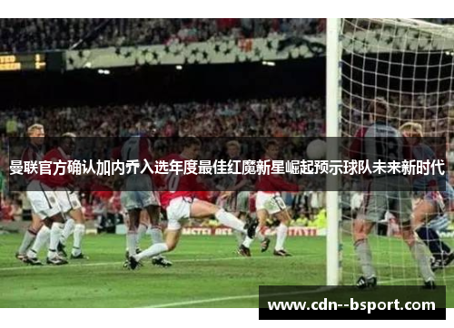 曼联官方确认加内乔入选年度最佳红魔新星崛起预示球队未来新时代 曼联官方确认加内乔入选年度最佳红魔新星崛起预示球队未来新时代