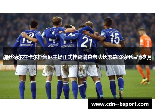 施廷德尔在卡尔斯鲁厄主场正式挂靴谢幕老队长落幕段德甲温情岁月 施廷德尔在卡尔斯鲁厄主场正式挂靴谢幕老队长落幕段德甲温情岁月