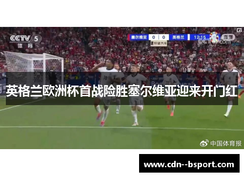 英格兰欧洲杯首战险胜塞尔维亚迎来开门红 英格兰欧洲杯首战险胜塞尔维亚迎来开门红