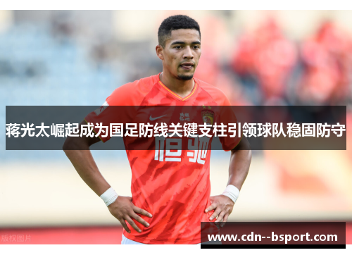 蒋光太崛起成为国足防线关键支柱引领球队稳固防守