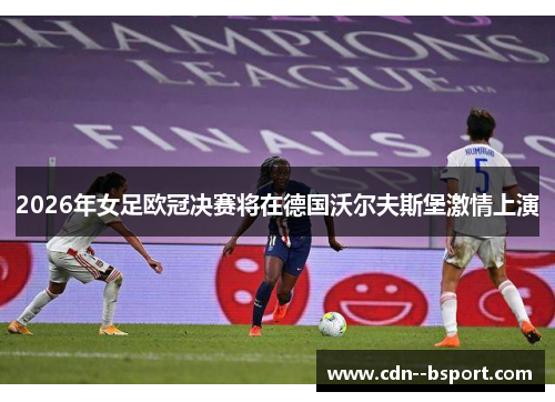 2026年女足欧冠决赛将在德国沃尔夫斯堡激情上演 2026年女足欧冠决赛将在德国沃尔夫斯堡激情上演