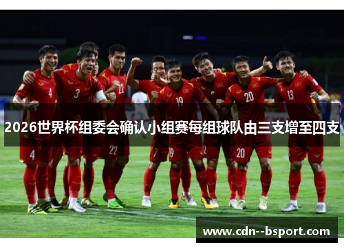 2026世界杯组委会确认小组赛每组球队由三支增至四支