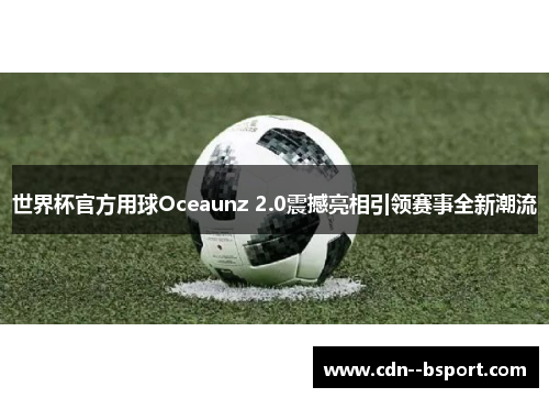 世界杯官方用球Oceaunz 2.0震撼亮相引领赛事全新潮流 世界杯官方用球Oceaunz 2.0震撼亮相引领赛事全新潮流