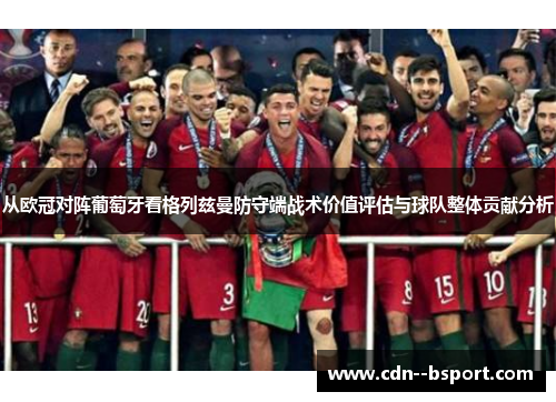 从欧冠对阵葡萄牙看格列兹曼防守端战术价值评估与球队整体贡献分析 从欧冠对阵葡萄牙看格列兹曼防守端战术价值评估与球队整体贡献分析