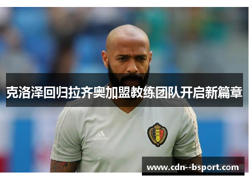 克洛泽回归拉齐奥加盟教练团队开启新篇章