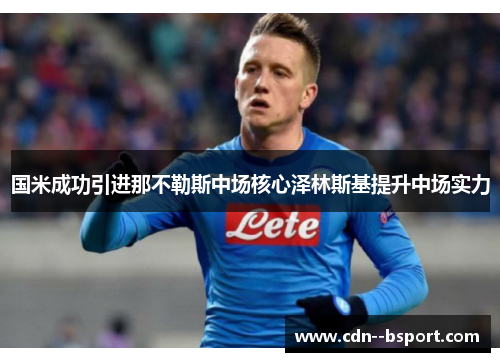 国米成功引进那不勒斯中场核心泽林斯基提升中场实力 国米成功引进那不勒斯中场核心泽林斯基提升中场实力