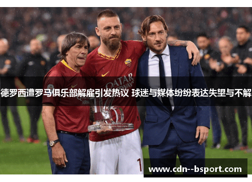 德罗西遭罗马俱乐部解雇引发热议 球迷与媒体纷纷表达失望与不解