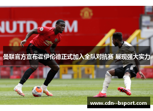 曼联官方宣布霍伊伦德正式加入全队对抗赛 展现强大实力