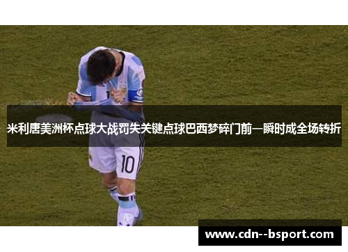 米利唐美洲杯点球大战罚失关键点球巴西梦碎门前一瞬时成全场转折