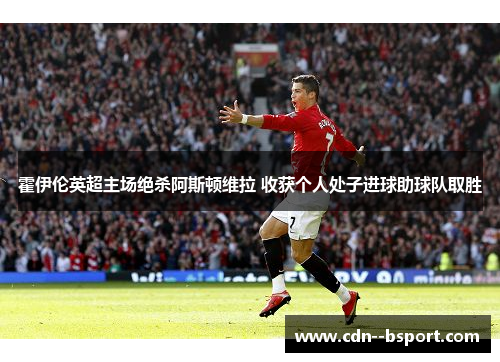 霍伊伦英超主场绝杀阿斯顿维拉 收获个人处子进球助球队取胜