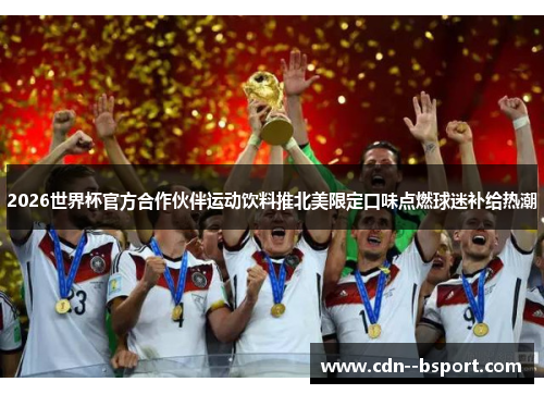 2026世界杯官方合作伙伴运动饮料推北美限定口味点燃球迷补给热潮 2026世界杯官方合作伙伴运动饮料推北美限定口味点燃球迷补给热潮