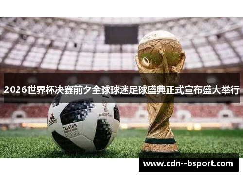 2026世界杯决赛前夕全球球迷足球盛典正式宣布盛大举行