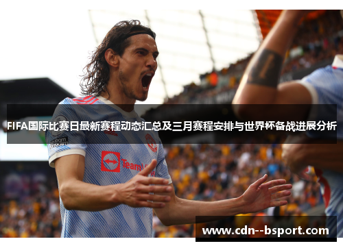 FIFA国际比赛日最新赛程动态汇总及三月赛程安排与世界杯备战进展分析 FIFA国际比赛日最新赛程动态汇总及三月赛程安排与世界杯备战进展分析