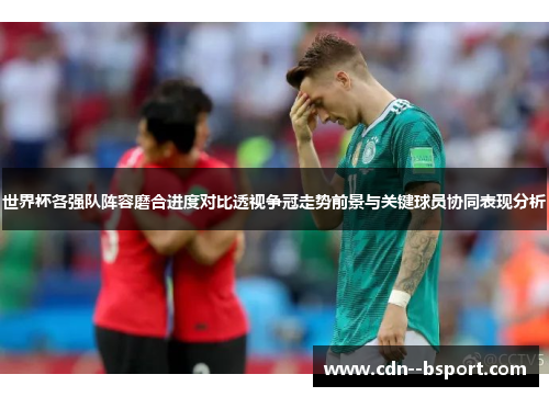世界杯各强队阵容磨合进度对比透视争冠走势前景与关键球员协同表现分析 世界杯各强队阵容磨合进度对比透视争冠走势前景与关键球员协同表现分析