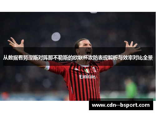 从数据看努涅斯对阵那不勒斯的欧联杯攻防表现解析与效率对比全景