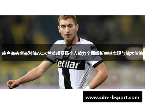库卢塞夫斯基对阵AC米兰英超赛场个人能力全面解析关键表现与战术价值
