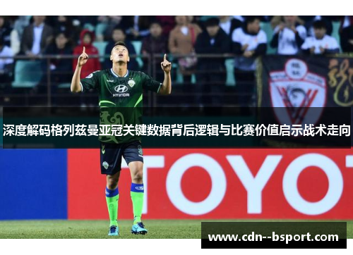 深度解码格列兹曼亚冠关键数据背后逻辑与比赛价值启示战术走向