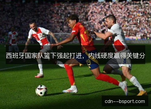 西班牙国家队篮下强起打进，内线硬度赢得关键分