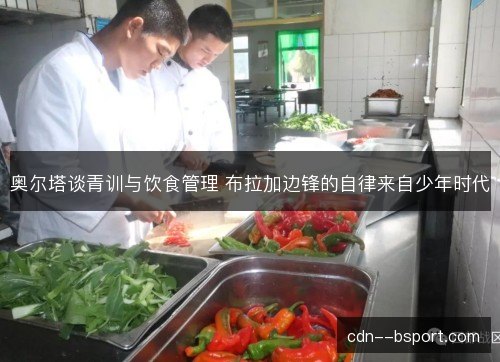 奥尔塔谈青训与饮食管理 布拉加边锋的自律来自少年时代